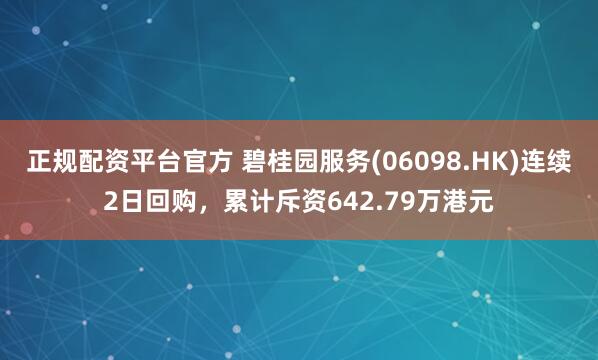 正规配资平台官方 碧桂园服务(06098.HK)连续2日回购，累计斥资642.79万港元