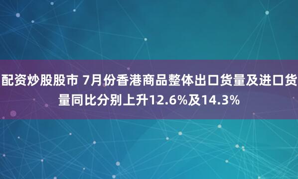 配资炒股股市 7月份香港商品整体出口货量及进口货量同比分别上升12.6%及14.3%