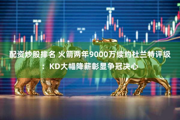配资炒股排名 火箭两年9000万续约杜兰特评级：KD大幅降薪彰显争冠决心