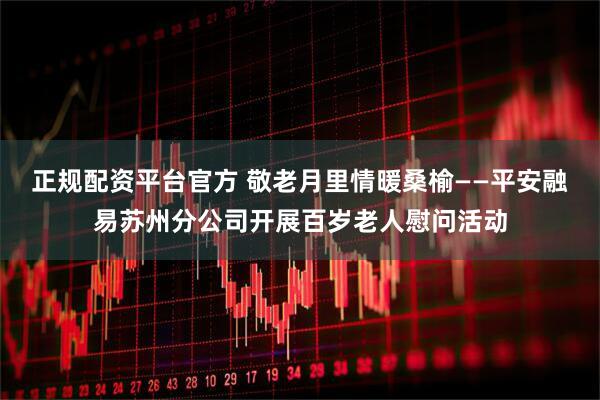 正规配资平台官方 敬老月里情暖桑榆——平安融易苏州分公司开展百岁老人慰问活动