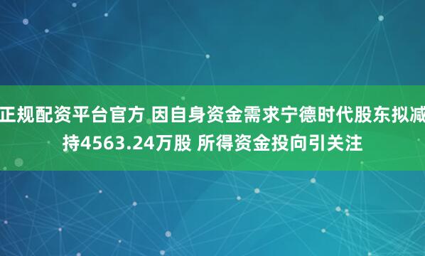 正规配资平台官方 因自身资金需求宁德时代股东拟减持4563.24万股 所得资金投向引关注