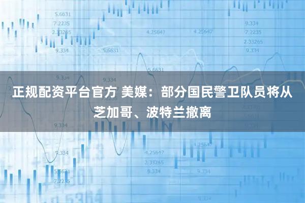 正规配资平台官方 美媒：部分国民警卫队员将从芝加哥、波特兰撤离