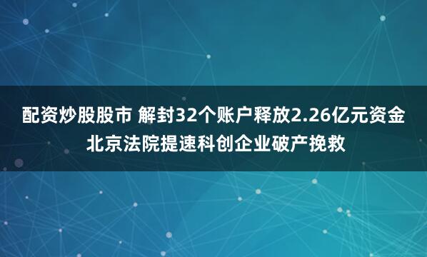 配资炒股股市 解封32个账户释放2.26亿元资金 北京法院提速科创企业破产挽救