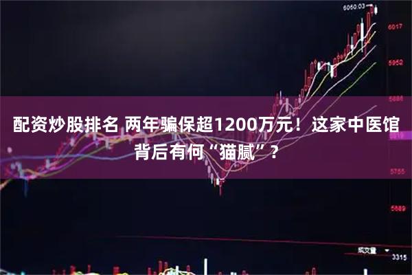 配资炒股排名 两年骗保超1200万元！这家中医馆背后有何“猫腻”？