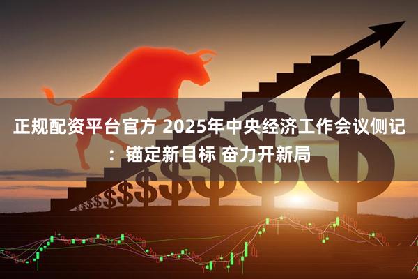 正规配资平台官方 2025年中央经济工作会议侧记：锚定新目标 奋力开新局