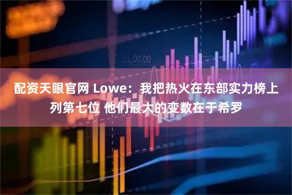 配资天眼官网 Lowe：我把热火在东部实力榜上列第七位 他们最大的变数在于希罗