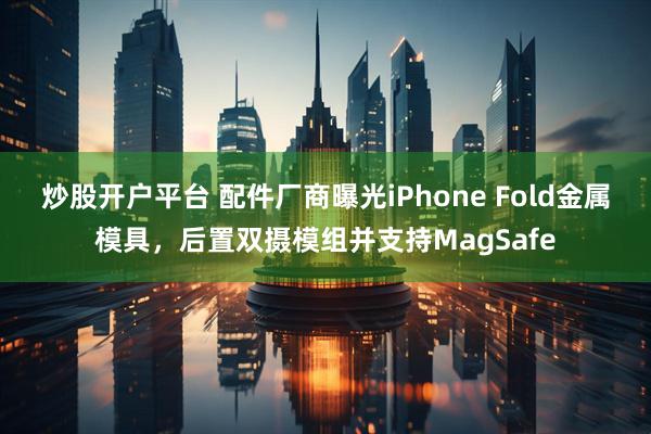 炒股开户平台 配件厂商曝光iPhone Fold金属模具，后置双摄模组并支持MagSafe