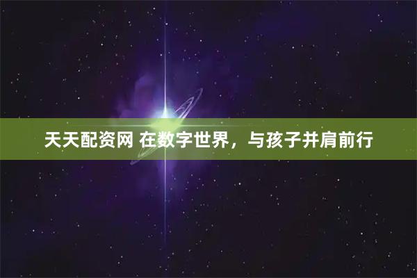 天天配资网 在数字世界，与孩子并肩前行