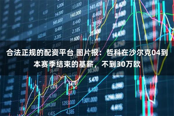 合法正规的配资平台 图片报：哲科在沙尔克04到本赛季结束的基薪，不到30万欧