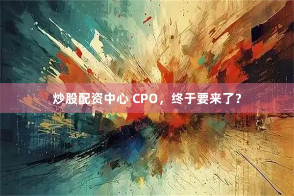 炒股配资中心 CPO，终于要来了？