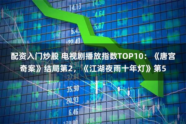 配资入门炒股 电视剧播放指数TOP10：《唐宫奇案》结局第2，《江湖夜雨十年灯》第5