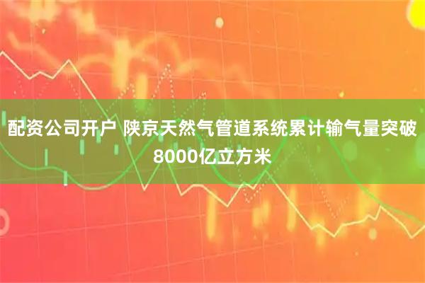 配资公司开户 陕京天然气管道系统累计输气量突破8000亿立方米