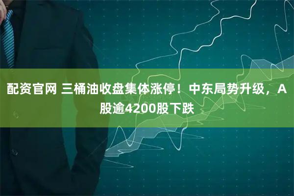配资官网 三桶油收盘集体涨停！中东局势升级，A股逾4200股下跌