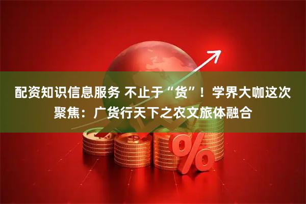 配资知识信息服务 不止于“货”！学界大咖这次聚焦：广货行天下之农文旅体融合