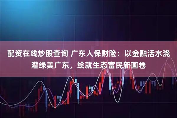 配资在线炒股查询 广东人保财险：以金融活水浇灌绿美广东，绘就生态富民新画卷