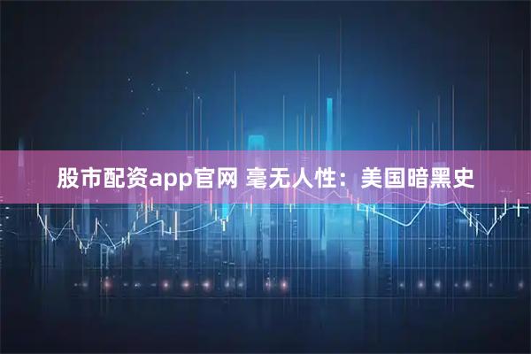 股市配资app官网 毫无人性：美国暗黑史
