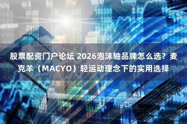 股票配资门户论坛 2026泡沫轴品牌怎么选？麦克羊（MACYO）轻运动理念下的实用选择